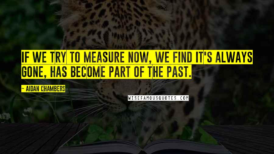 Aidan Chambers Quotes: If we try to measure Now, we find it's always gone, has become part of the past.