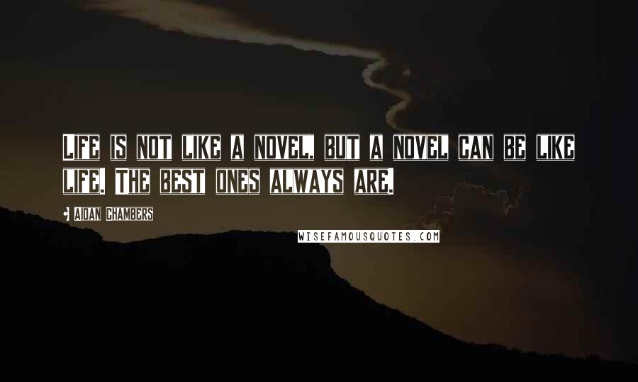 Aidan Chambers Quotes: Life is not like a novel, but a novel can be like life. The best ones always are.