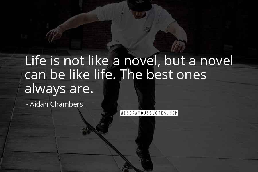 Aidan Chambers Quotes: Life is not like a novel, but a novel can be like life. The best ones always are.