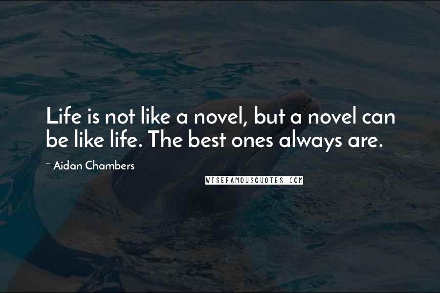 Aidan Chambers Quotes: Life is not like a novel, but a novel can be like life. The best ones always are.