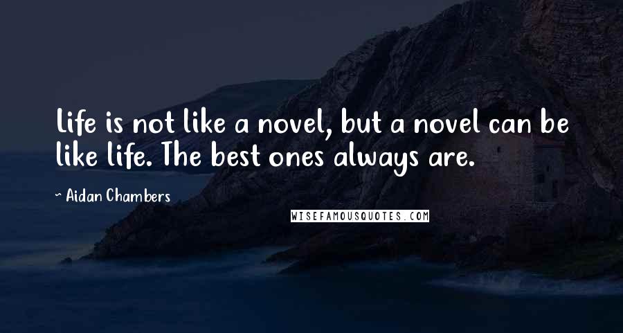 Aidan Chambers Quotes: Life is not like a novel, but a novel can be like life. The best ones always are.