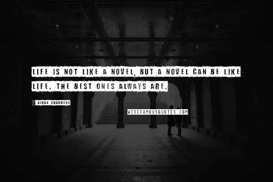 Aidan Chambers Quotes: Life is not like a novel, but a novel can be like life. The best ones always are.