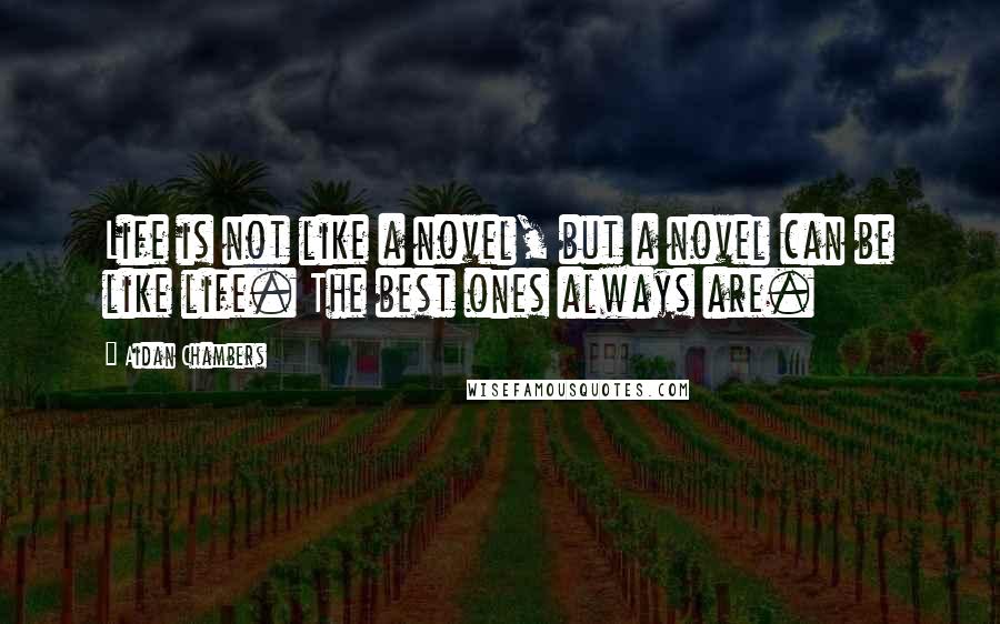Aidan Chambers Quotes: Life is not like a novel, but a novel can be like life. The best ones always are.