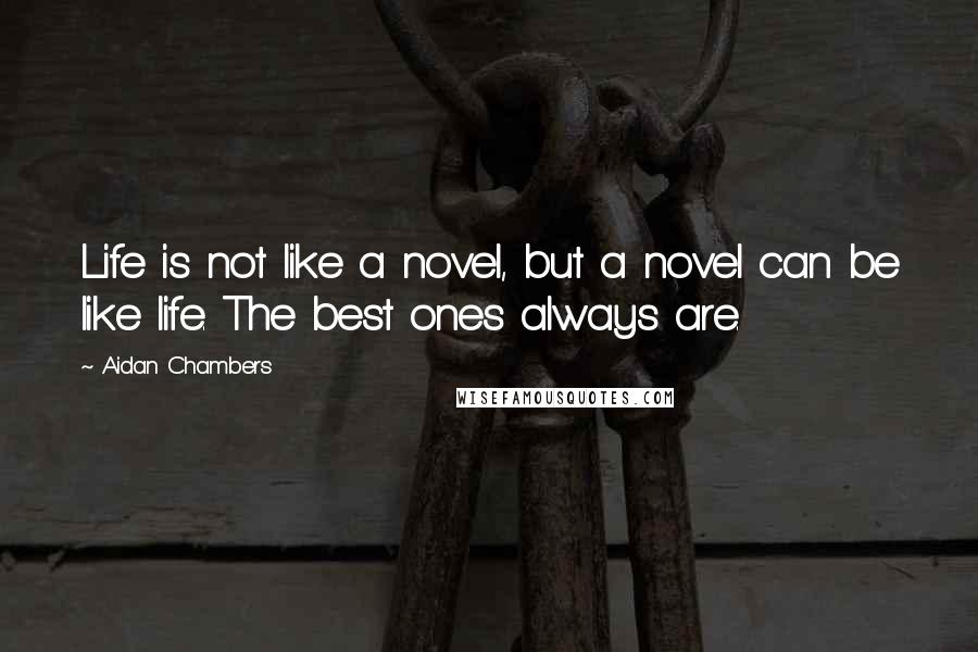 Aidan Chambers Quotes: Life is not like a novel, but a novel can be like life. The best ones always are.