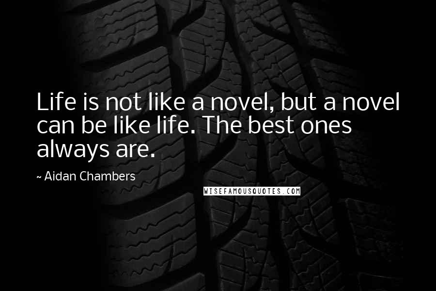 Aidan Chambers Quotes: Life is not like a novel, but a novel can be like life. The best ones always are.