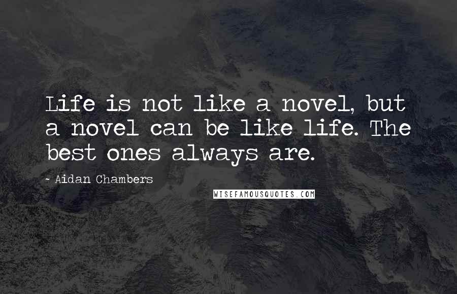 Aidan Chambers Quotes: Life is not like a novel, but a novel can be like life. The best ones always are.