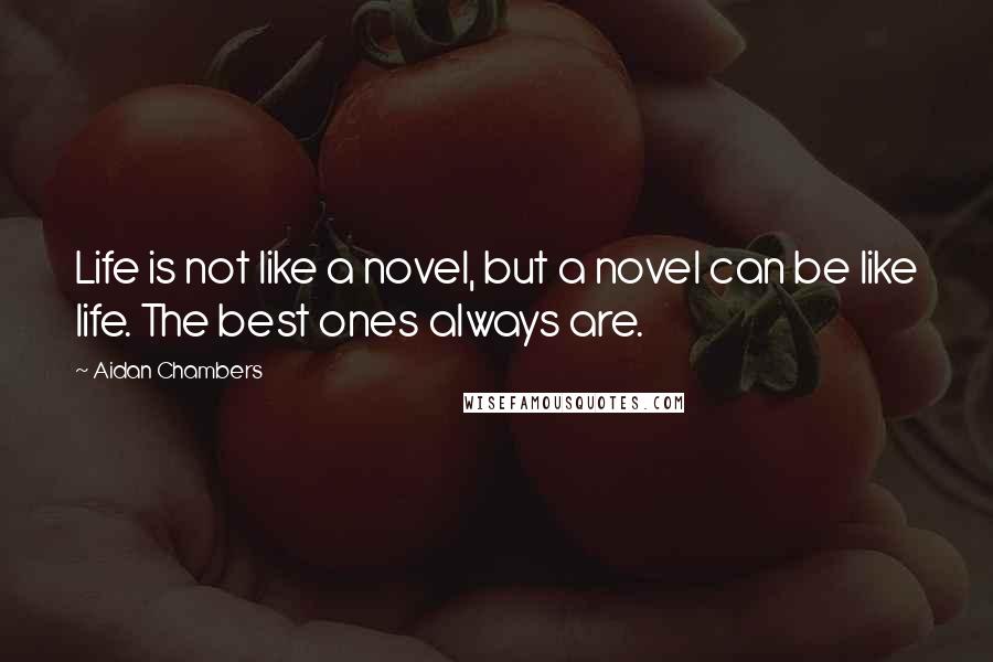 Aidan Chambers Quotes: Life is not like a novel, but a novel can be like life. The best ones always are.