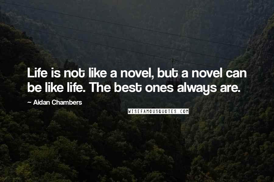 Aidan Chambers Quotes: Life is not like a novel, but a novel can be like life. The best ones always are.