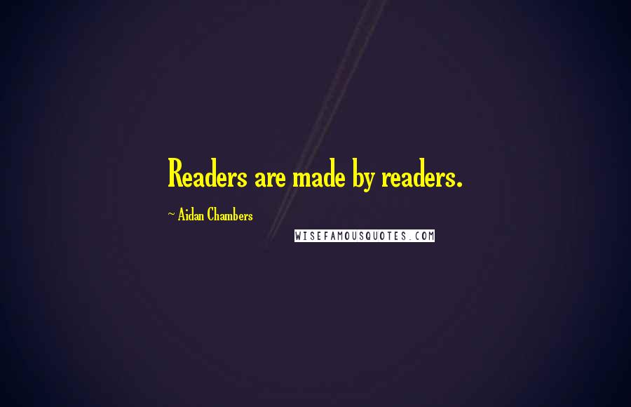 Aidan Chambers Quotes: Readers are made by readers.