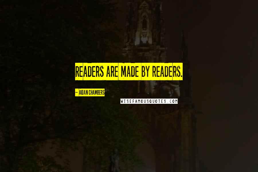 Aidan Chambers Quotes: Readers are made by readers.
