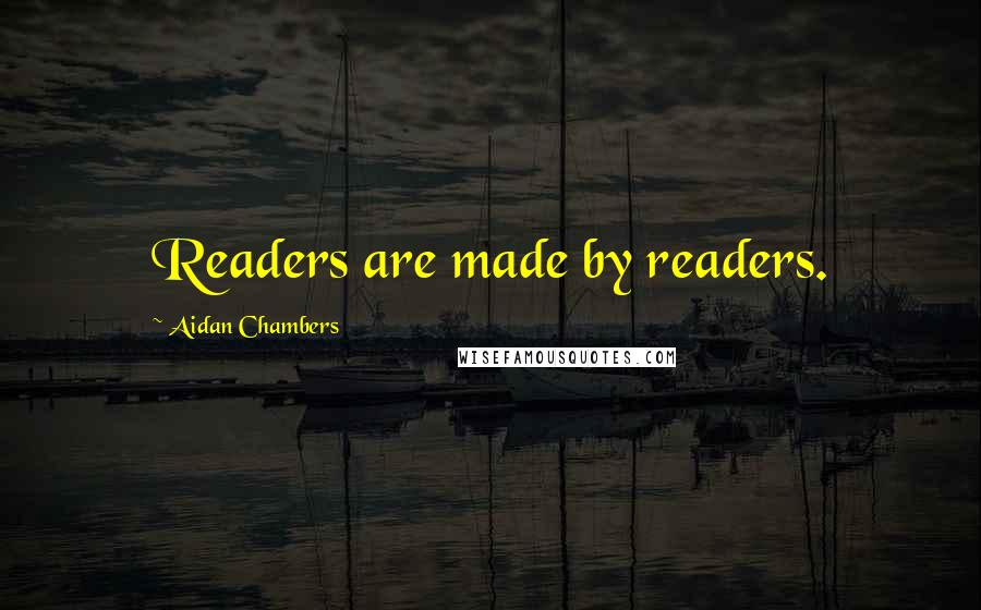 Aidan Chambers Quotes: Readers are made by readers.