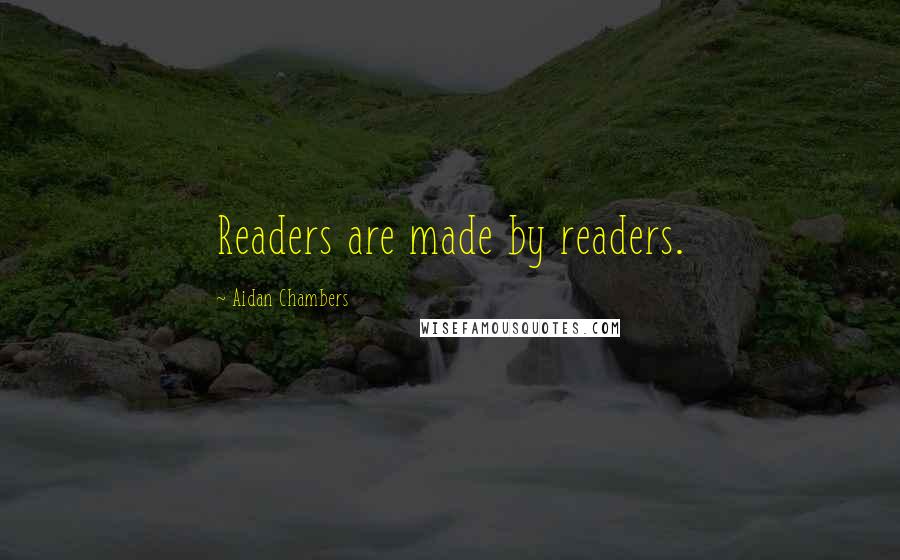 Aidan Chambers Quotes: Readers are made by readers.