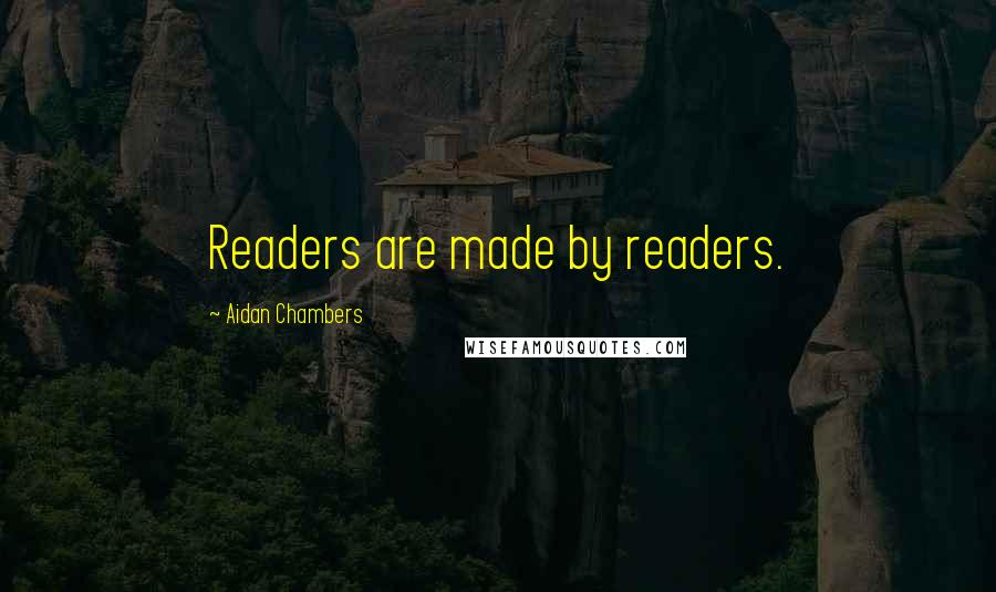 Aidan Chambers Quotes: Readers are made by readers.