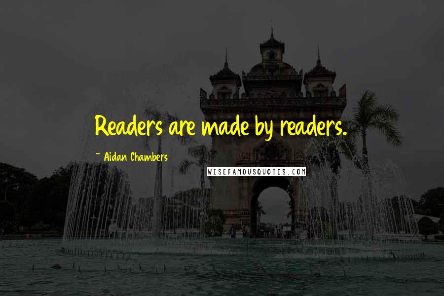 Aidan Chambers Quotes: Readers are made by readers.