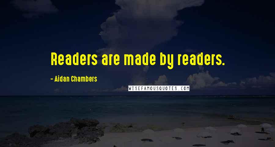 Aidan Chambers Quotes: Readers are made by readers.