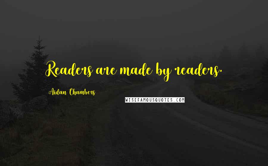 Aidan Chambers Quotes: Readers are made by readers.