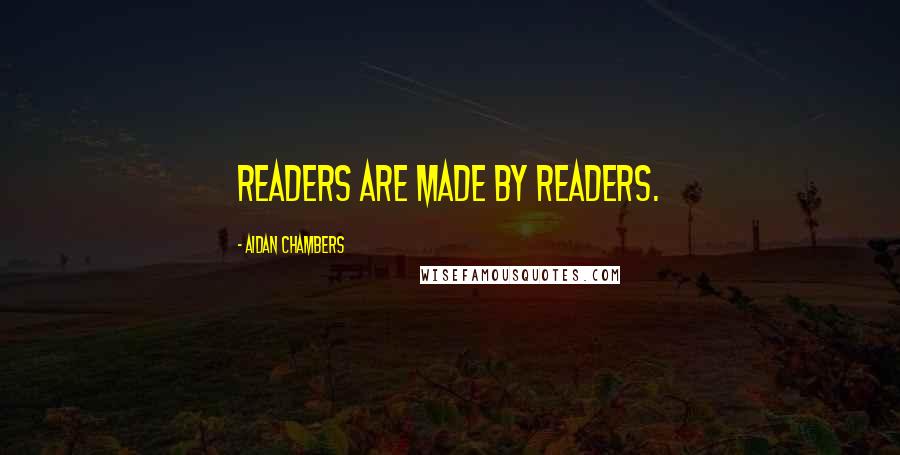 Aidan Chambers Quotes: Readers are made by readers.