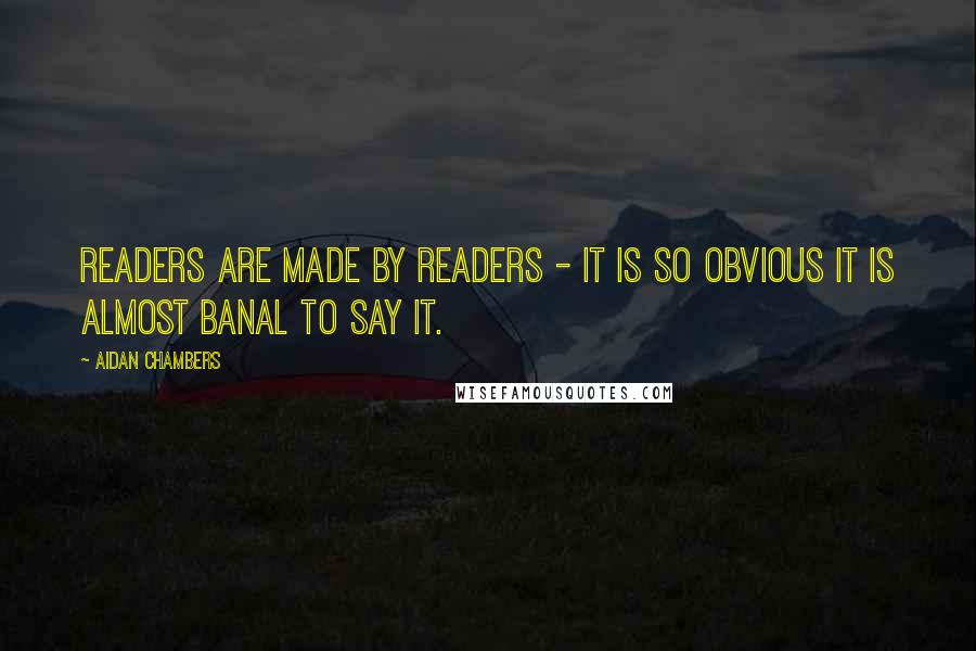 Aidan Chambers Quotes: Readers are made by readers - it is so obvious it is almost banal to say it.