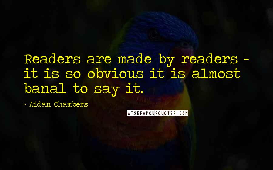 Aidan Chambers Quotes: Readers are made by readers - it is so obvious it is almost banal to say it.