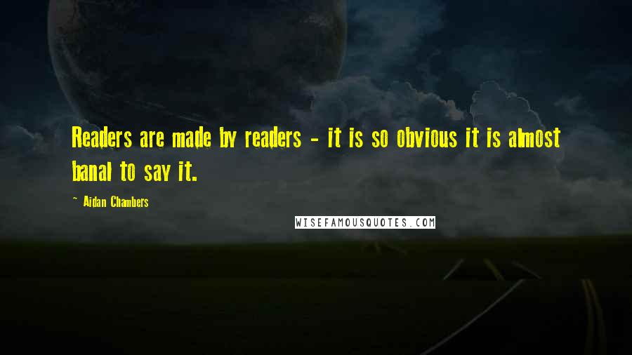 Aidan Chambers Quotes: Readers are made by readers - it is so obvious it is almost banal to say it.