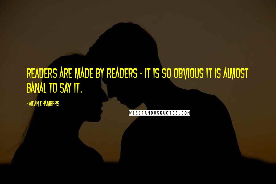 Aidan Chambers Quotes: Readers are made by readers - it is so obvious it is almost banal to say it.