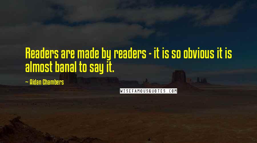 Aidan Chambers Quotes: Readers are made by readers - it is so obvious it is almost banal to say it.
