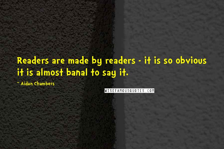 Aidan Chambers Quotes: Readers are made by readers - it is so obvious it is almost banal to say it.