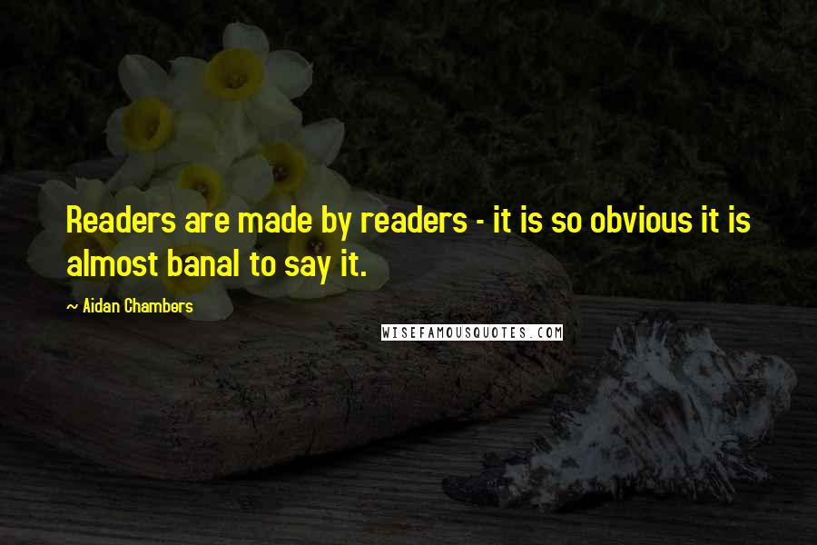 Aidan Chambers Quotes: Readers are made by readers - it is so obvious it is almost banal to say it.