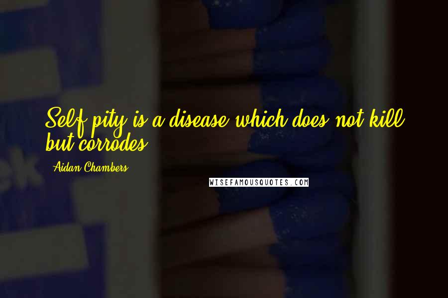 Aidan Chambers Quotes: Self pity is a disease which does not kill but corrodes.