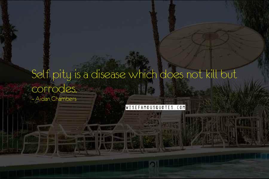 Aidan Chambers Quotes: Self pity is a disease which does not kill but corrodes.