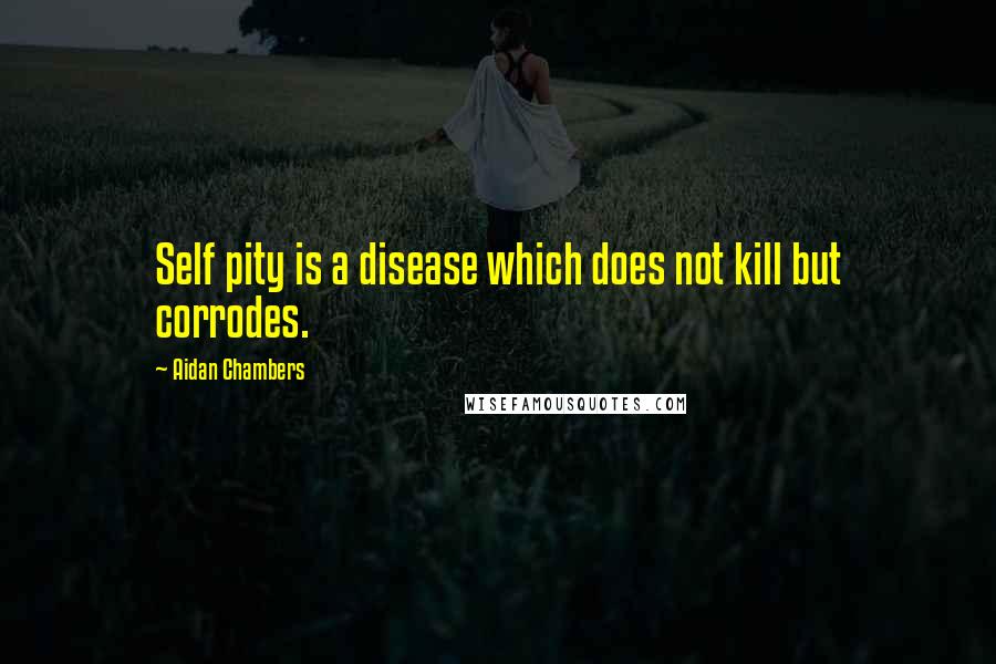 Aidan Chambers Quotes: Self pity is a disease which does not kill but corrodes.