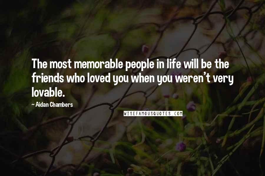 Aidan Chambers Quotes: The most memorable people in life will be the friends who loved you when you weren't very lovable.