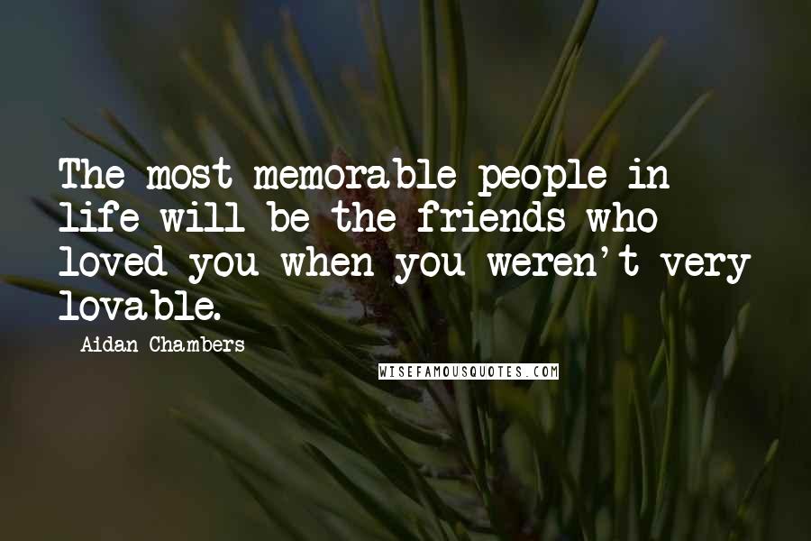 Aidan Chambers Quotes: The most memorable people in life will be the friends who loved you when you weren't very lovable.