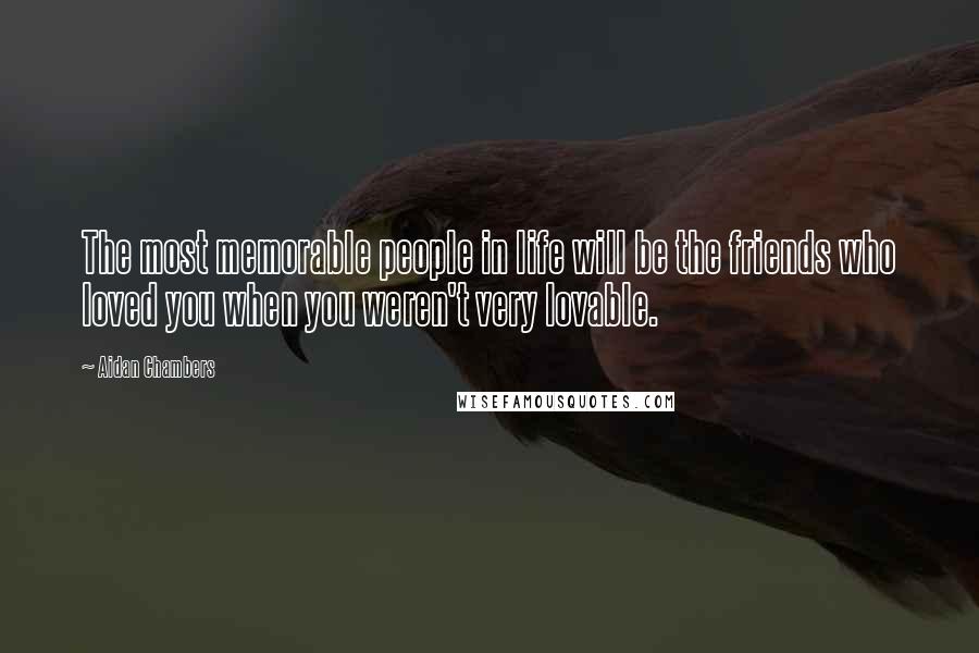 Aidan Chambers Quotes: The most memorable people in life will be the friends who loved you when you weren't very lovable.