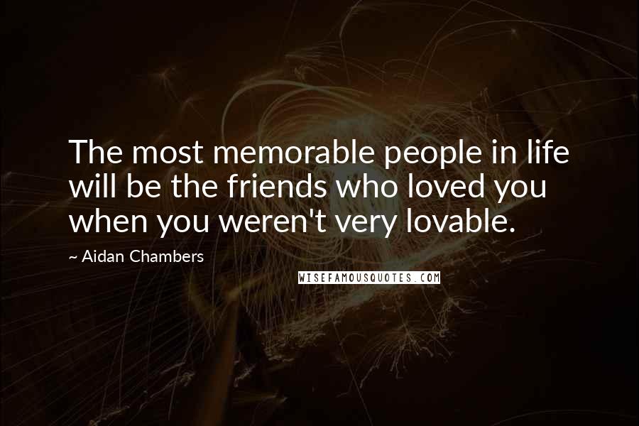 Aidan Chambers Quotes: The most memorable people in life will be the friends who loved you when you weren't very lovable.