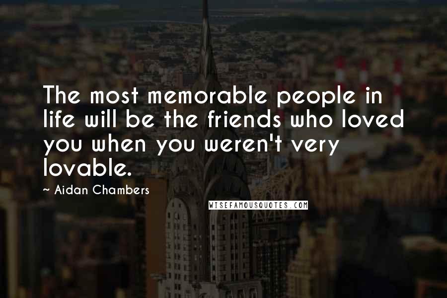 Aidan Chambers Quotes: The most memorable people in life will be the friends who loved you when you weren't very lovable.