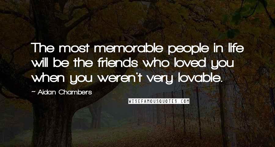 Aidan Chambers Quotes: The most memorable people in life will be the friends who loved you when you weren't very lovable.