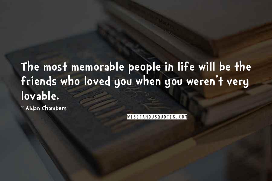 Aidan Chambers Quotes: The most memorable people in life will be the friends who loved you when you weren't very lovable.