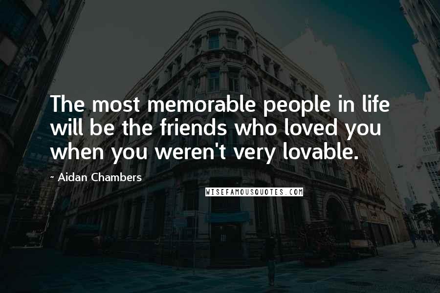 Aidan Chambers Quotes: The most memorable people in life will be the friends who loved you when you weren't very lovable.