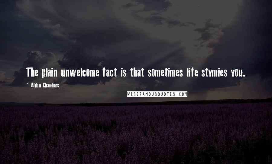 Aidan Chambers Quotes: The plain unwelcome fact is that sometimes life stymies you.