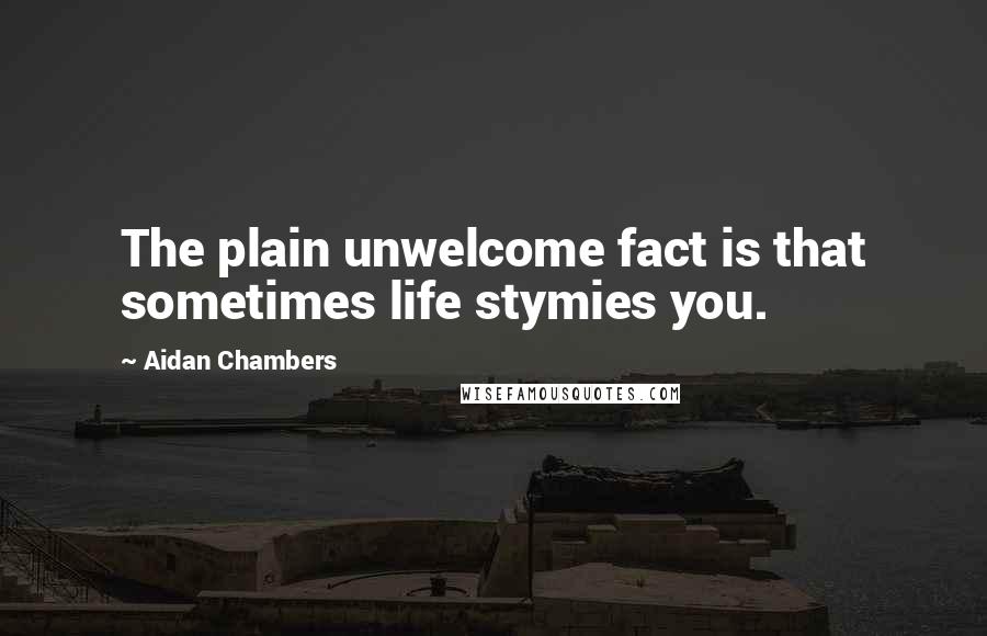 Aidan Chambers Quotes: The plain unwelcome fact is that sometimes life stymies you.