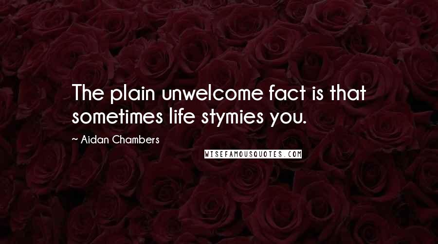 Aidan Chambers Quotes: The plain unwelcome fact is that sometimes life stymies you.