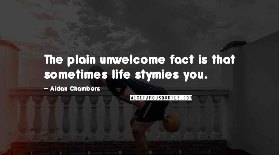Aidan Chambers Quotes: The plain unwelcome fact is that sometimes life stymies you.