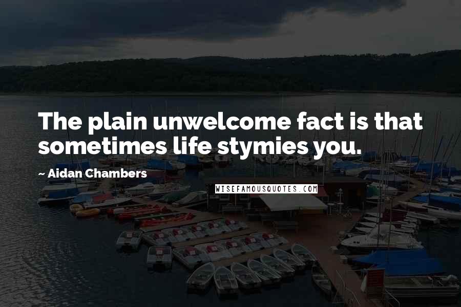 Aidan Chambers Quotes: The plain unwelcome fact is that sometimes life stymies you.