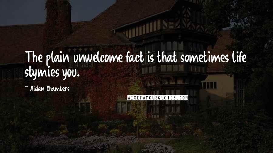 Aidan Chambers Quotes: The plain unwelcome fact is that sometimes life stymies you.