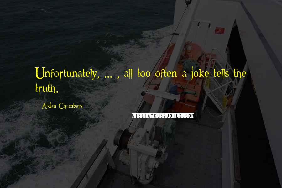 Aidan Chambers Quotes: Unfortunately, ... , all too often a joke tells the truth.