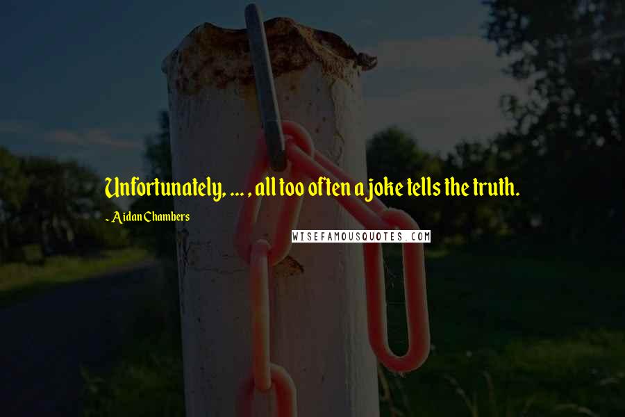Aidan Chambers Quotes: Unfortunately, ... , all too often a joke tells the truth.