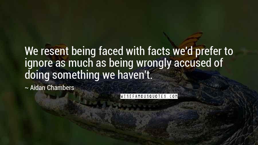 Aidan Chambers Quotes: We resent being faced with facts we'd prefer to ignore as much as being wrongly accused of doing something we haven't.