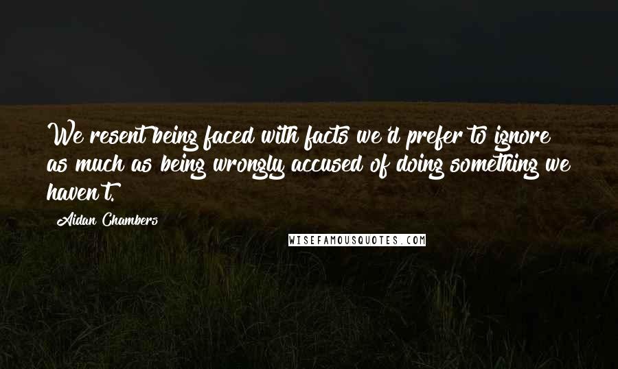 Aidan Chambers Quotes: We resent being faced with facts we'd prefer to ignore as much as being wrongly accused of doing something we haven't.