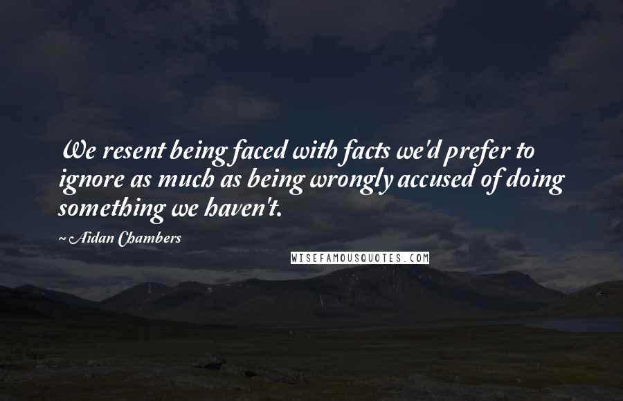 Aidan Chambers Quotes: We resent being faced with facts we'd prefer to ignore as much as being wrongly accused of doing something we haven't.